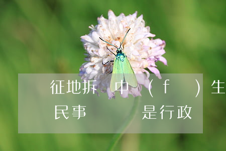 征地拆遷中發(fā)生糾紛究竟應該提起民事訴訟還是行政訴訟？